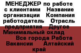 МЕНЕДЖЕР по работе с клиентами › Название организации ­ Компания-работодатель › Отрасль предприятия ­ Другое › Минимальный оклад ­ 35 000 - Все города Работа » Вакансии   . Алтайский край